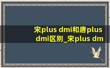 宋plus dmi和唐plus dmi区别_宋plus dmi和唐plus dmi比较